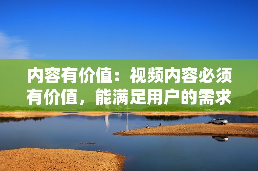 内容有价值：视频内容必须有价值，能满足用户的需求或兴趣。可以提供干货、攻略、娱乐等内容，让用户觉得有所收获。