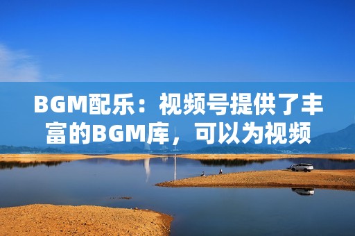 BGM配乐：视频号提供了丰富的BGM库，可以为视频添加合适的配乐，增强视频的感染力。