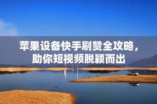 苹果设备快手刷赞全攻略，助你短视频脱颖而出