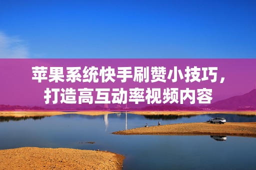 苹果系统快手刷赞小技巧，打造高互动率视频内容