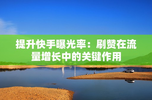 提升快手曝光率：刷赞在流量增长中的关键作用