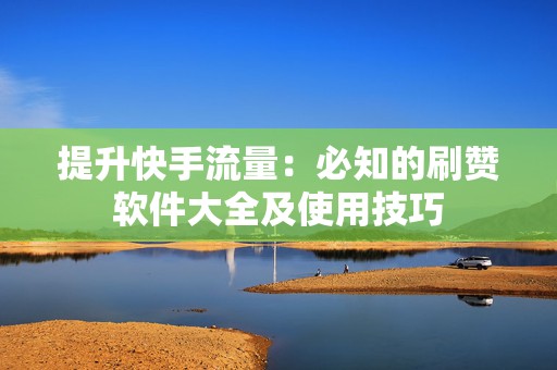 提升快手流量：必知的刷赞软件大全及使用技巧