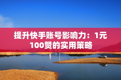 提升快手账号影响力：1元100赞的实用策略