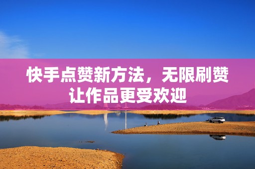 快手点赞新方法，无限刷赞让作品更受欢迎