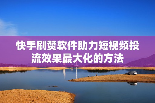 快手刷赞软件助力短视频投流效果最大化的方法