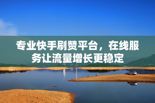 专业快手刷赞平台，在线服务让流量增长更稳定