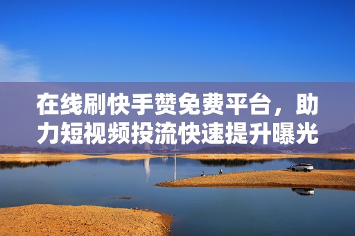 在线刷快手赞免费平台，助力短视频投流快速提升曝光