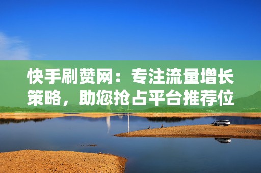 快手刷赞网：专注流量增长策略，助您抢占平台推荐位