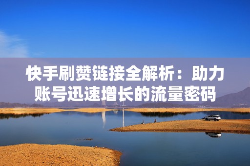 快手刷赞链接全解析：助力账号迅速增长的流量密码