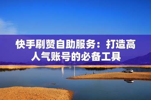 快手刷赞自助服务：打造高人气账号的必备工具