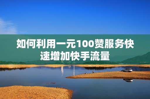 如何利用一元100赞服务快速增加快手流量