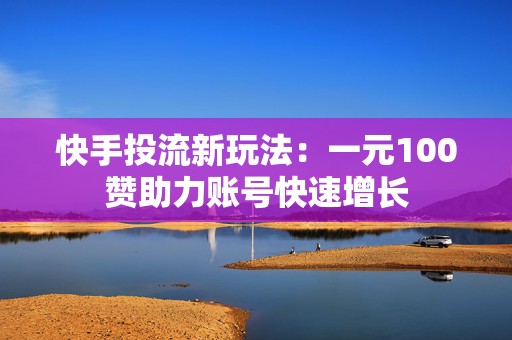 快手投流新玩法：一元100赞助力账号快速增长