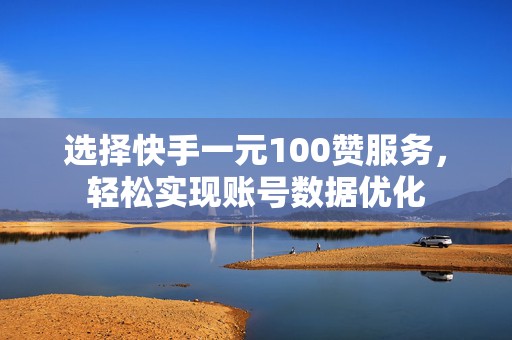 选择快手一元100赞服务，轻松实现账号数据优化