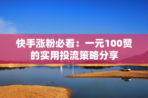 快手涨粉必看：一元100赞的实用投流策略分享