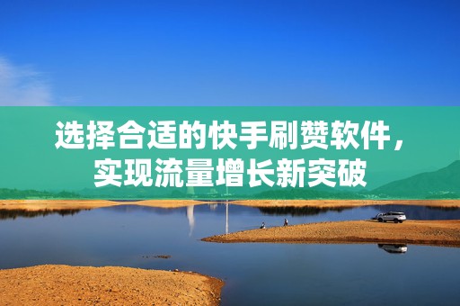 选择合适的快手刷赞软件，实现流量增长新突破