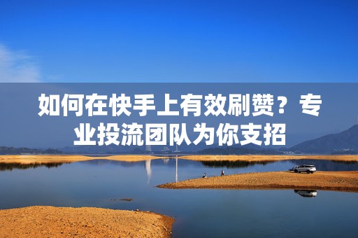 如何在快手上有效刷赞？专业投流团队为你支招