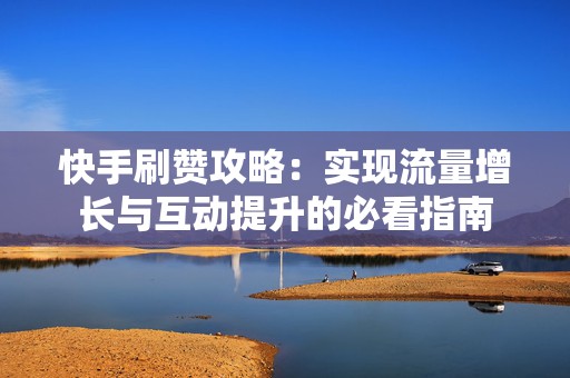 快手刷赞攻略：实现流量增长与互动提升的必看指南