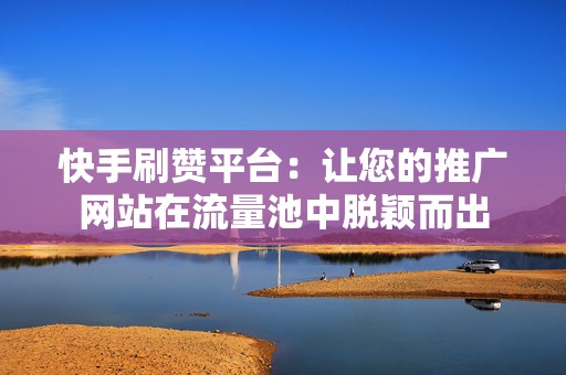 快手刷赞平台：让您的推广网站在流量池中脱颖而出