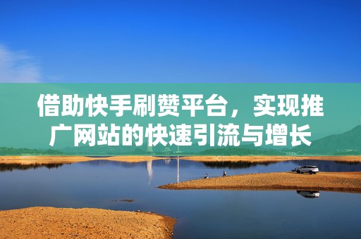 借助快手刷赞平台，实现推广网站的快速引流与增长