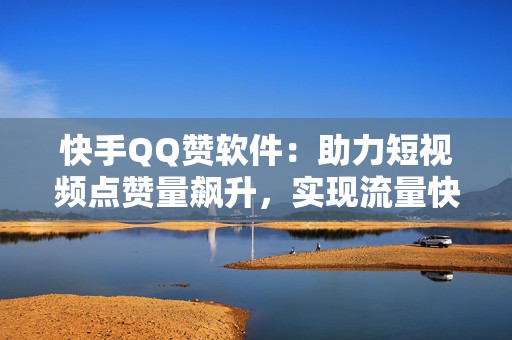 快手QQ赞软件：助力短视频点赞量飙升，实现流量快速增长