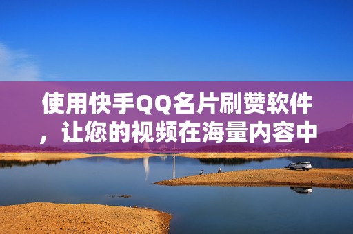 使用快手QQ名片刷赞软件，让您的视频在海量内容中脱颖而出