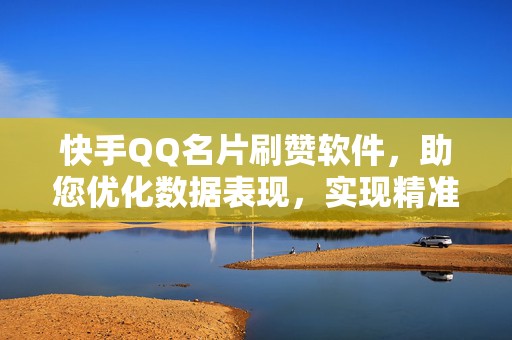 快手QQ名片刷赞软件，助您优化数据表现，实现精准流量增长