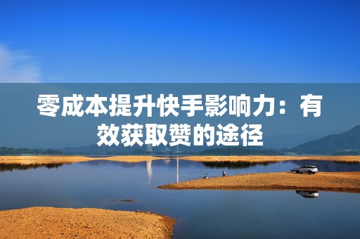 零成本提升快手影响力：有效获取赞的途径