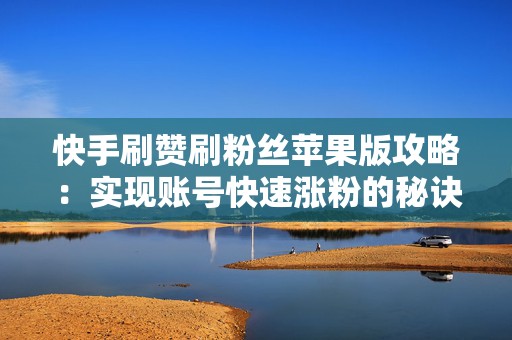 快手刷赞刷粉丝苹果版攻略：实现账号快速涨粉的秘诀