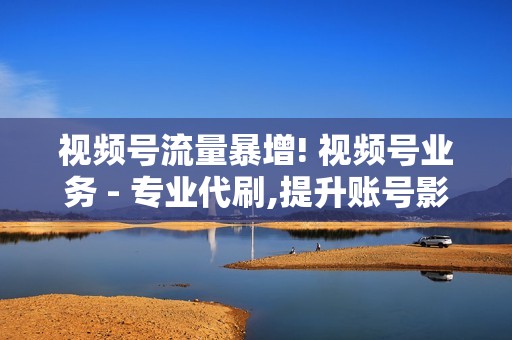 视频号流量暴增! 视频号业务 - 专业代刷,提升账号影响力