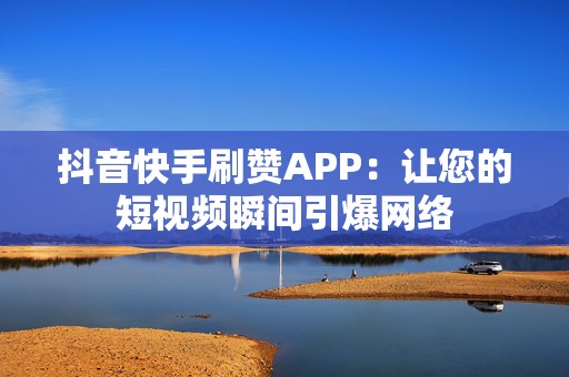 抖音快手刷赞APP：让您的短视频瞬间引爆网络