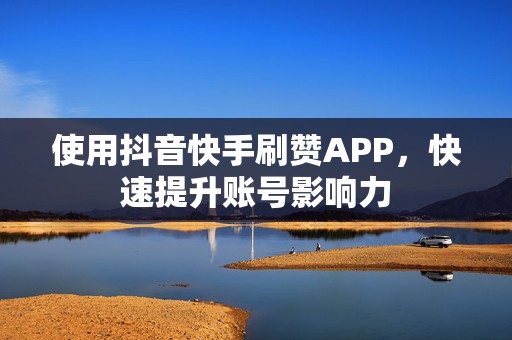 使用抖音快手刷赞APP，快速提升账号影响力