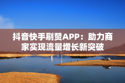 抖音快手刷赞APP：助力商家实现流量增长新突破