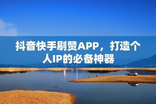 抖音快手刷赞APP，打造个人IP的必备神器