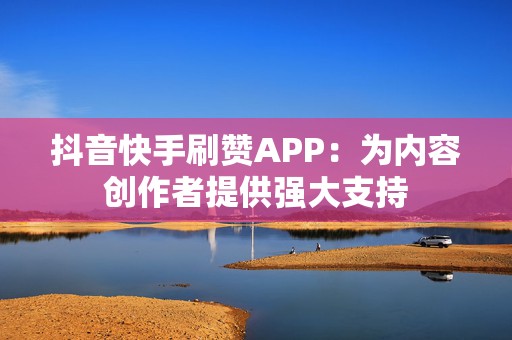 抖音快手刷赞APP：为内容创作者提供强大支持