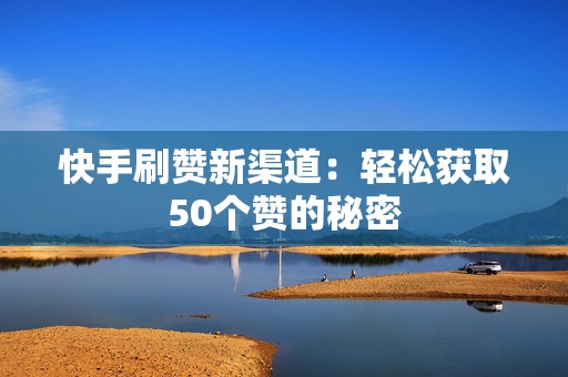 快手刷赞新渠道：轻松获取50个赞的秘密