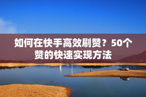 如何在快手高效刷赞？50个赞的快速实现方法