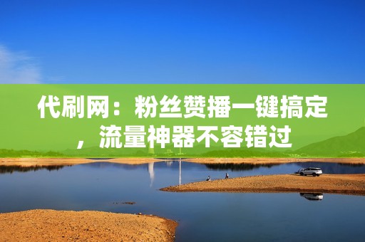 代刷网：粉丝赞播一键搞定，流量神器不容错过