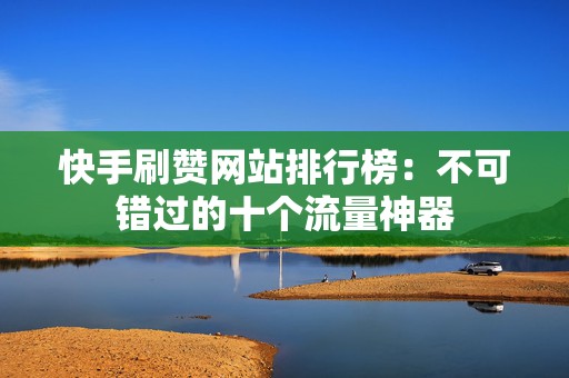 快手刷赞网站排行榜：不可错过的十个流量神器