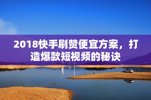 2018快手刷赞便宜方案，打造爆款短视频的秘诀