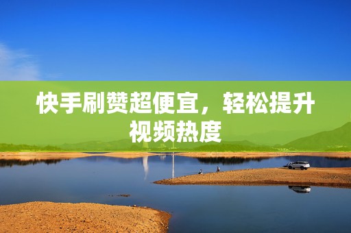 快手刷赞超便宜，轻松提升视频热度