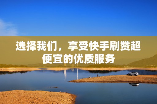 选择我们，享受快手刷赞超便宜的优质服务