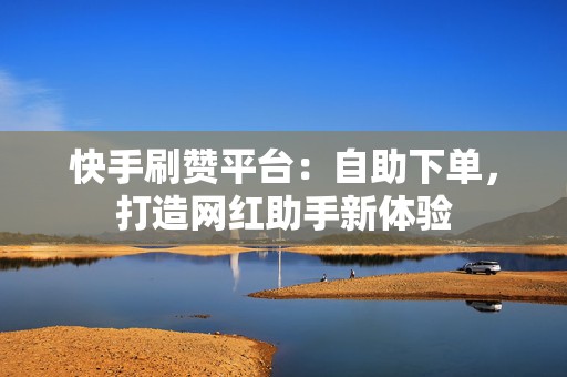 快手刷赞平台：自助下单，打造网红助手新体验