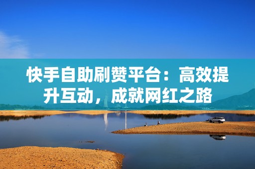 快手自助刷赞平台：高效提升互动，成就网红之路