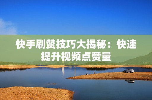 快手刷赞技巧大揭秘：快速提升视频点赞量