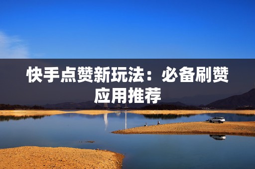 快手点赞新玩法:必备刷赞应用推荐 快手点赞新玩法:必备刷赞应用推荐