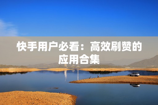 快手用户必看：高效刷赞的应用合集