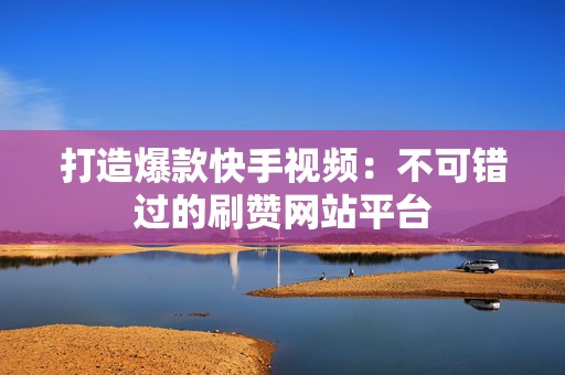 打造爆款快手视频：不可错过的刷赞网站平台