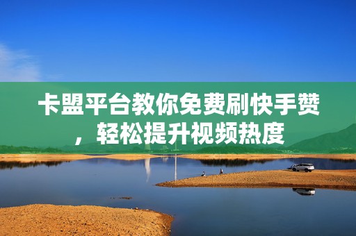 卡盟平台教你免费刷快手赞，轻松提升视频热度