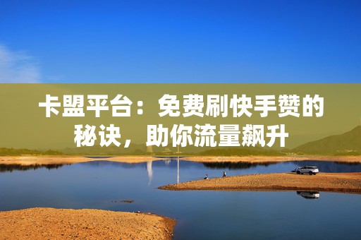 卡盟平台：免费刷快手赞的秘诀，助你流量飙升