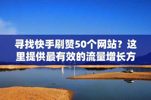 寻找快手刷赞50个网站？这里提供最有效的流量增长方案